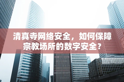 清真寺网络安全，如何保障宗教场所的数字安全？