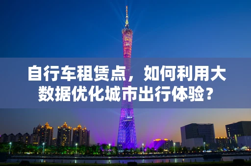 自行车租赁点，如何利用大数据优化城市出行体验？