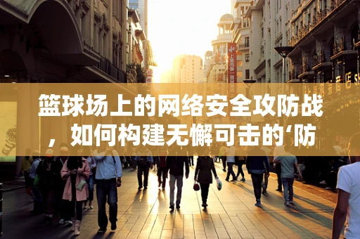 篮球场上的网络安全攻防战，如何构建无懈可击的‘防守’？