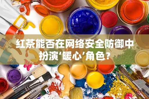 红茶能否在网络安全防御中扮演‘暖心’角色？