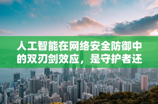 人工智能在网络安全防御中的双刃剑效应，是守护者还是入侵者？