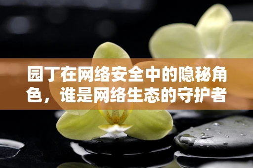 园丁在网络安全中的隐秘角色，谁是网络生态的守护者？