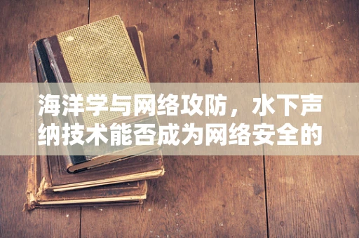 海洋学与网络攻防，水下声纳技术能否成为网络安全的新防线？