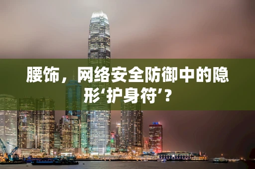 腰饰，网络安全防御中的隐形‘护身符’？