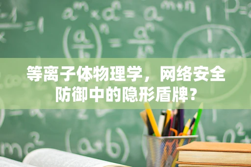 等离子体物理学，网络安全防御中的隐形盾牌？