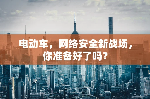 电动车，网络安全新战场，你准备好了吗？