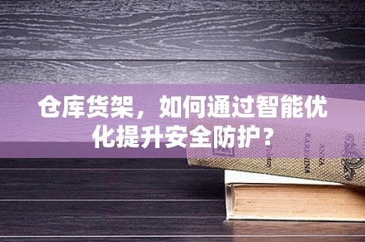 仓库货架，如何通过智能优化提升安全防护？