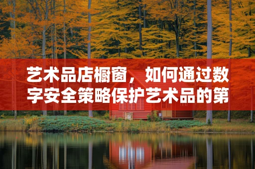 艺术品店橱窗，如何通过数字安全策略保护艺术品的第一眼魅力？