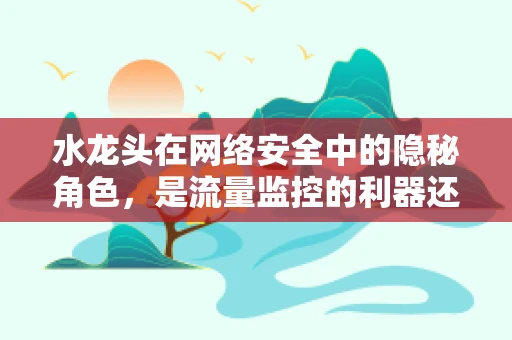 水龙头在网络安全中的隐秘角色，是流量监控的利器还是数据泄露的源头？