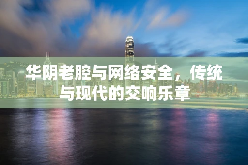 华阴老腔与网络安全，传统与现代的交响乐章