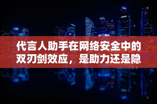 代言人助手在网络安全中的双刃剑效应，是助力还是隐患？