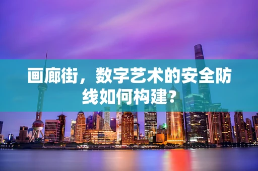 画廊街，数字艺术的安全防线如何构建？