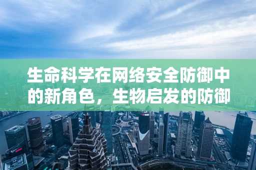生命科学在网络安全防御中的新角色，生物启发的防御策略能否成为未来趋势？