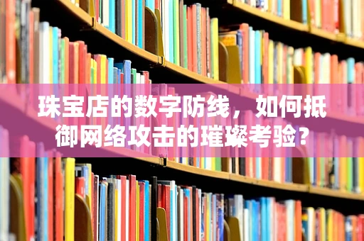 珠宝店的数字防线，如何抵御网络攻击的璀璨考验？