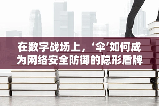 在数字战场上，‘伞’如何成为网络安全防御的隐形盾牌？