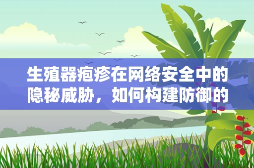 生殖器疱疹在网络安全中的隐秘威胁，如何构建防御的‘安全套’？