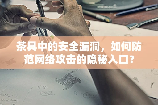 茶具中的安全漏洞，如何防范网络攻击的隐秘入口？