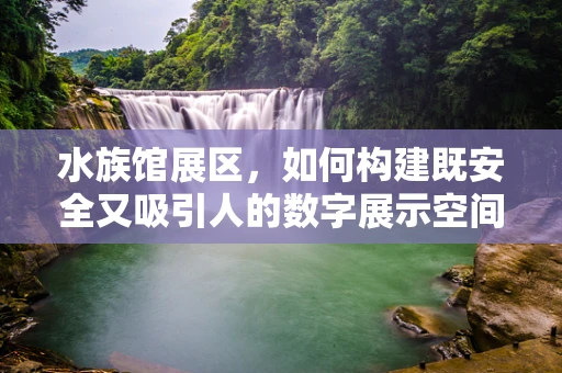 水族馆展区，如何构建既安全又吸引人的数字展示空间？