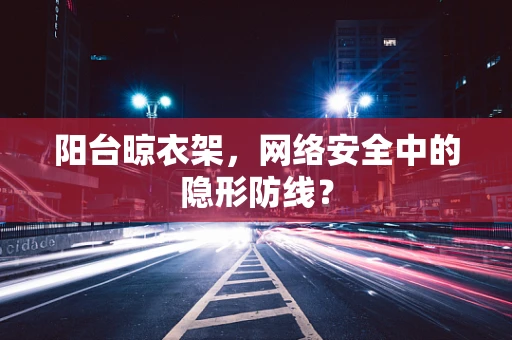 阳台晾衣架，网络安全中的隐形防线？