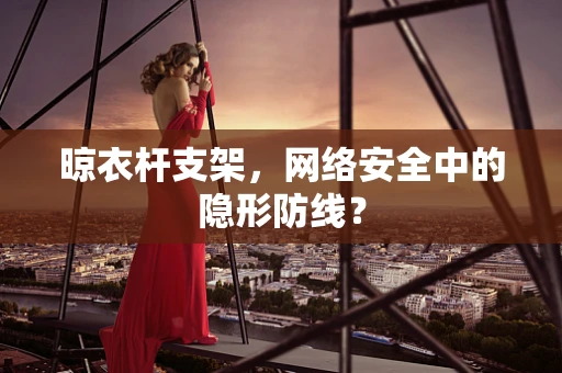晾衣杆支架，网络安全中的隐形防线？