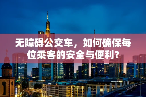 无障碍公交车，如何确保每位乘客的安全与便利？