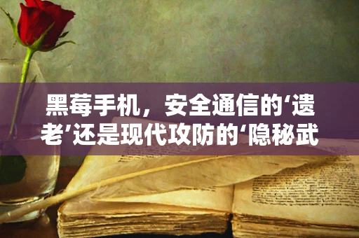 黑莓手机，安全通信的‘遗老’还是现代攻防的‘隐秘武器’？