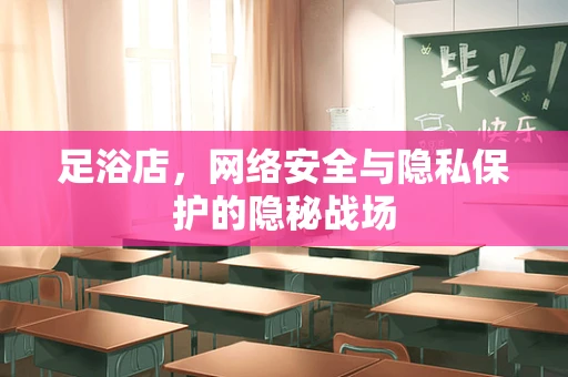 足浴店，网络安全与隐私保护的隐秘战场