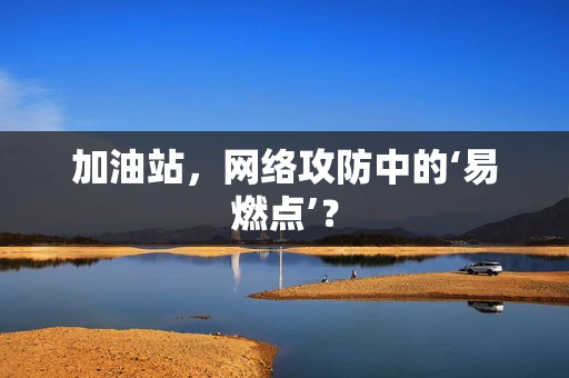 加油站，网络攻防中的‘易燃点’？