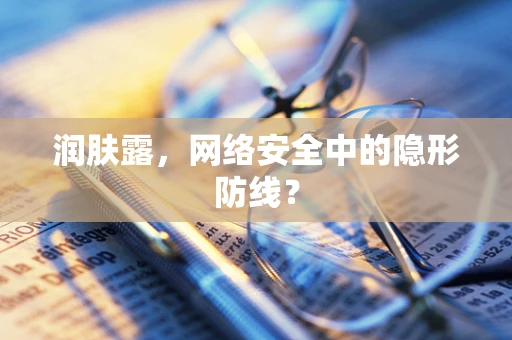润肤露，网络安全中的隐形防线？
