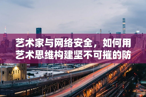 艺术家与网络安全，如何用艺术思维构建坚不可摧的防线？