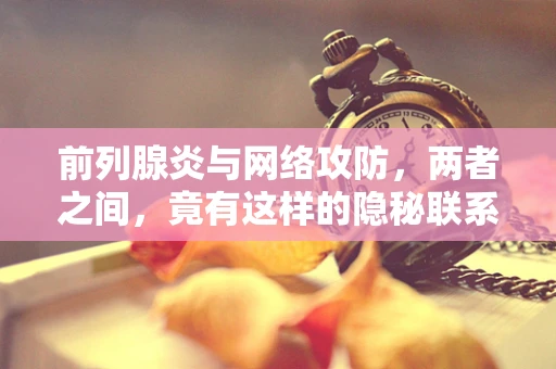 前列腺炎与网络攻防，两者之间，竟有这样的隐秘联系？