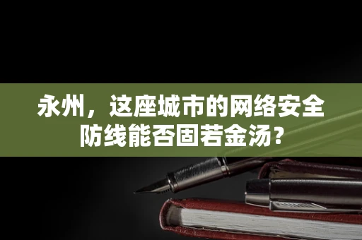 永州，这座城市的网络安全防线能否固若金汤？