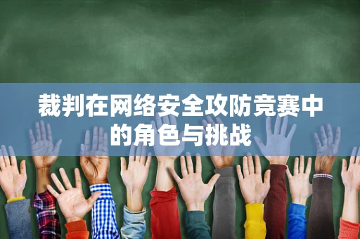 裁判在网络安全攻防竞赛中的角色与挑战