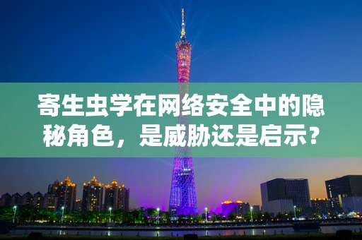 寄生虫学在网络安全中的隐秘角色，是威胁还是启示？