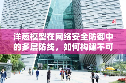 洋葱模型在网络安全防御中的多层防线，如何构建不可渗透的盾牌？