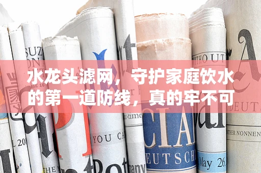 水龙头滤网，守护家庭饮水的第一道防线，真的牢不可破吗？