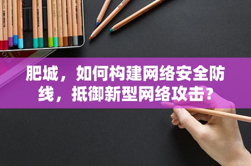 肥城，如何构建网络安全防线，抵御新型网络攻击？