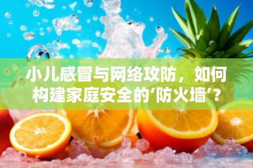 小儿感冒与网络攻防，如何构建家庭安全的‘防火墙’？