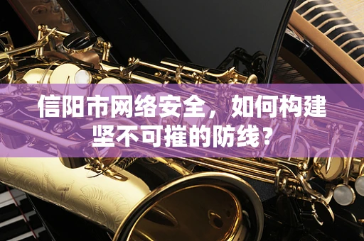 信阳市网络安全，如何构建坚不可摧的防线？