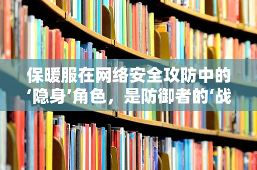 保暖服在网络安全攻防中的‘隐身’角色，是防御者的‘战衣’还是攻击者的‘伪装’？
