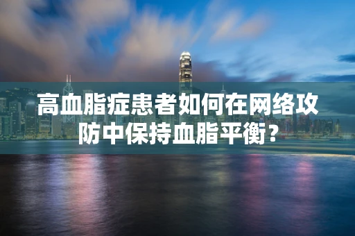 高血脂症患者如何在网络攻防中保持血脂平衡？