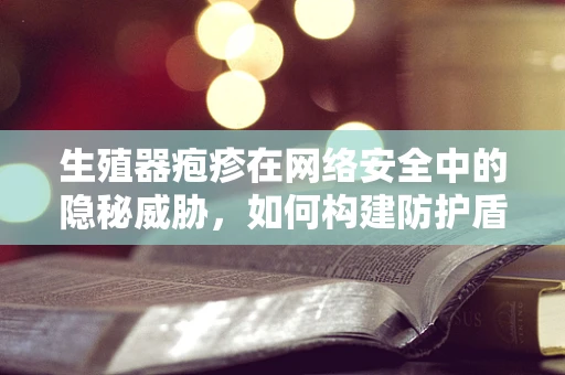 生殖器疱疹在网络安全中的隐秘威胁，如何构建防护盾？