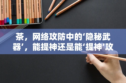 茶，网络攻防中的‘隐秘武器’，能提神还是能‘提神’攻击？