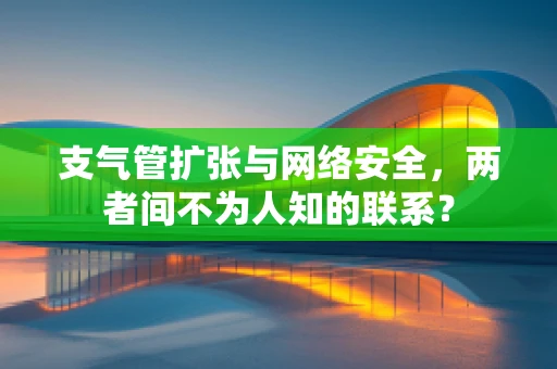 支气管扩张与网络安全，两者间不为人知的联系？