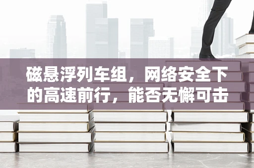 磁悬浮列车组，网络安全下的高速前行，能否无懈可击？