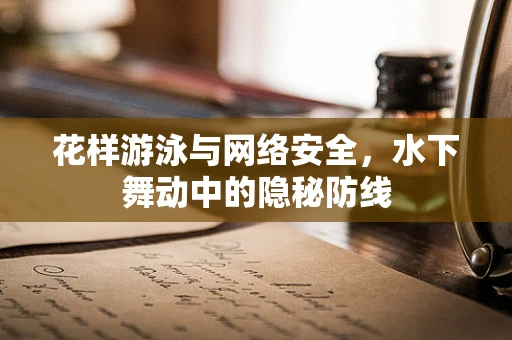 花样游泳与网络安全，水下舞动中的隐秘防线