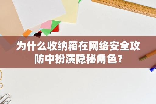 为什么收纳箱在网络安全攻防中扮演隐秘角色？