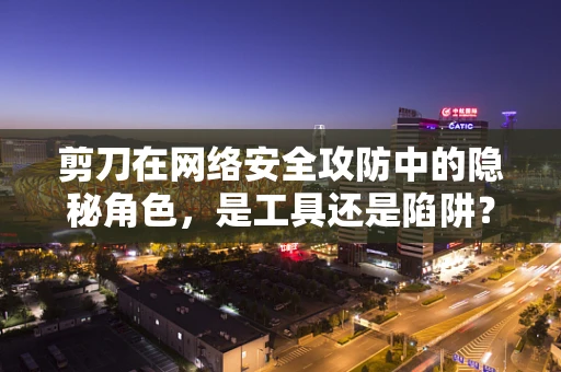 剪刀在网络安全攻防中的隐秘角色，是工具还是陷阱？