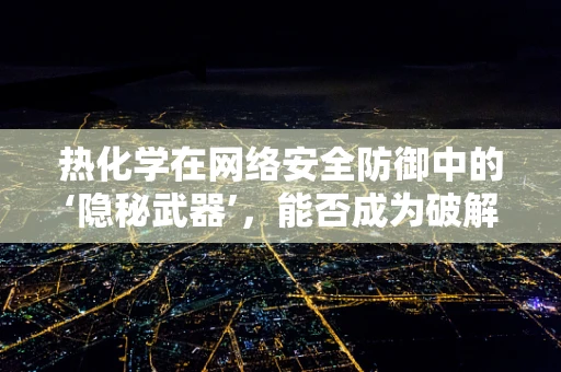 热化学在网络安全防御中的‘隐秘武器’，能否成为破解加密的新钥匙？