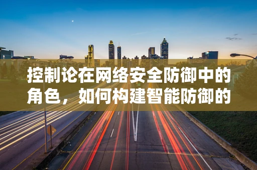 控制论在网络安全防御中的角色，如何构建智能防御的‘大脑’？
